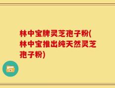 林中宝牌灵芝孢子粉(林中宝推出纯天然灵芝孢子粉)