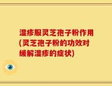 湿疹服灵芝孢子粉作用(灵芝孢子粉的功效对缓解湿疹的症状)