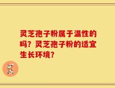 灵芝孢子粉属于温性的吗？灵芝孢子粉的适宜生长环境？