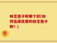 林芝孢子粉那个好(如何选择优质的林芝孢子粉？)