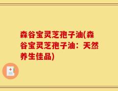森谷宝灵芝孢子油(森谷宝灵芝孢子油：天然养生佳品)