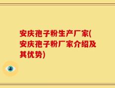 安庆孢子粉生产厂家(安庆孢子粉厂家介绍及其优势)
