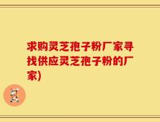 求购灵芝孢子粉厂家寻找供应灵芝孢子粉的厂家)