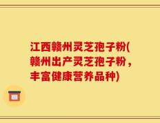 江西赣州灵芝孢子粉(赣州出产灵芝孢子粉，丰富健康营养品种)