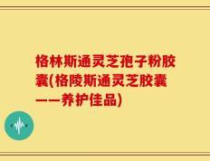 格林斯通灵芝孢子粉胶囊(格陵斯通灵芝胶囊——养护佳品)