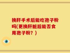 换肝手术后能吃孢子粉吗(更换肝脏后能否食用孢子粉？)