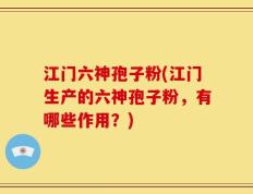 江门六神孢子粉(江门生产的六神孢子粉，有哪些作用？)