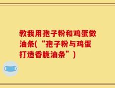 教我用孢子粉和鸡蛋做油条(“孢子粉与鸡蛋打造香脆油条”)