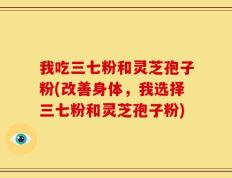 我吃三七粉和灵芝孢子粉(改善身体，我选择三七粉和灵芝孢子粉)