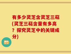 有多少灵芝含灵芝三萜(灵芝三萜含量有多高？探究灵芝中的关键成分)