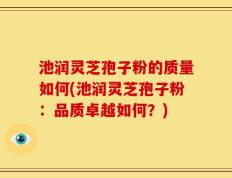 池润灵芝孢子粉的质量如何(池润灵芝孢子粉：品质卓越如何？)