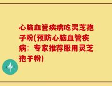 心脑血管疾病吃灵芝孢子粉(预防心脑血管疾病：专家推荐服用灵芝孢子粉)