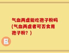 气血两虚能吃孢子粉吗(气血两虚者可否食用孢子粉？)