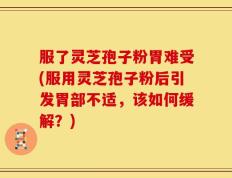 服了灵芝孢子粉胃难受(服用灵芝孢子粉后引发胃部不适，该如何缓解？)