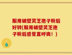 服用破壁灵芝孢子粉后好转(服用破壁灵芝孢子粉后感觉直呼爽！)