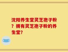 沈阳养生堂灵芝孢子粉？拥有灵芝孢子粉的养生堂？