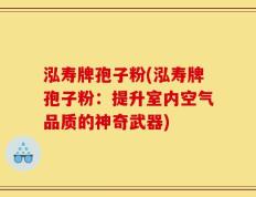 泓寿牌孢子粉(泓寿牌孢子粉：提升室内空气品质的神奇武器)