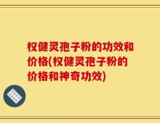 权健灵孢子粉的功效和价格(权健灵孢子粉的价格和神奇功效)