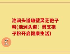 池涧头道破壁灵芝孢子粉(池涧头道：灵芝孢子粉开启健康生活)