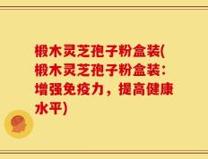 椴木灵芝孢子粉盒装(椴木灵芝孢子粉盒装：增强免疫力，提高健康水平)