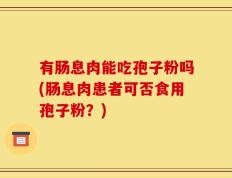 有肠息肉能吃孢子粉吗(肠息肉患者可否食用孢子粉？)