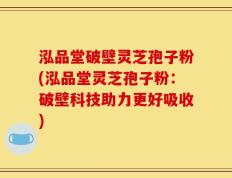 泓品堂破壁灵芝孢子粉(泓品堂灵芝孢子粉：破壁科技助力更好吸收)