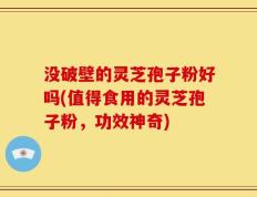没破壁的灵芝孢子粉好吗(值得食用的灵芝孢子粉，功效神奇)