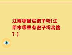 江阴哪里买孢子粉(江阴市哪里有孢子粉出售？)