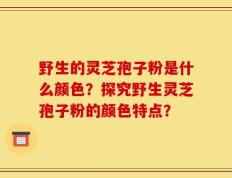 野生的灵芝孢子粉是什么颜色？探究野生灵芝孢子粉的颜色特点？