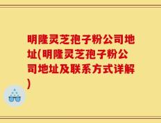 明隆灵芝孢子粉公司地址(明隆灵芝孢子粉公司地址及联系方式详解)
