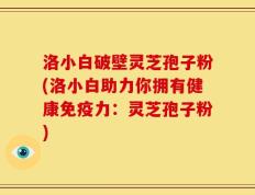 洛小白破壁灵芝孢子粉(洛小白助力你拥有健康免疫力：灵芝孢子粉)