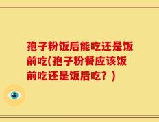 孢子粉饭后能吃还是饭前吃(孢子粉餐应该饭前吃还是饭后吃？)