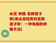 水泥 种植 苔藓孢子粉(用水泥培育的苔藓孢子粉：一种有趣的种植方法)
