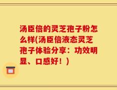 汤臣倍的灵芝孢子粉怎么样(汤臣倍液态灵芝孢子体验分享：功效明显、口感好！)