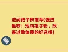 池润孢子粉推荐(强烈推荐：池润孢子粉，改善过敏体质的好选择)