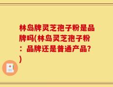 林岛牌灵芝孢子粉是品牌吗(林岛灵芝孢子粉：品牌还是普通产品？)