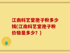 江南科艺堂孢子粉多少钱(江南科艺堂孢子粉价格是多少？)