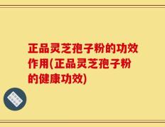 正品灵芝孢子粉的功效作用(正品灵芝孢子粉的健康功效)