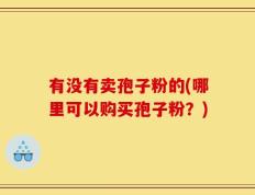 有没有卖孢子粉的(哪里可以购买孢子粉？)