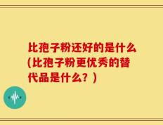 比孢子粉还好的是什么(比孢子粉更优秀的替代品是什么？)