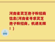 河南省灵芝孢子粉招商信息(河南省寻求灵芝孢子粉招商，机遇无限！)