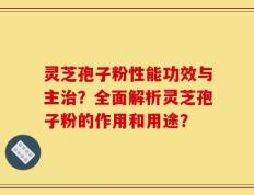 灵芝孢子粉性能功效与主治？全面解析灵芝孢子粉的作用和用途？