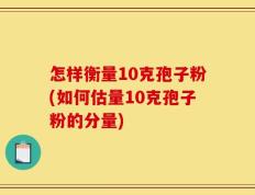 怎样衡量10克孢子粉(如何估量10克孢子粉的分量)