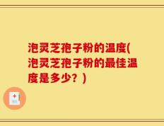 泡灵芝孢子粉的温度(泡灵芝孢子粉的最佳温度是多少？)