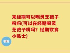来经期可以喝灵芝孢子粉吗(可以在经期喝灵芝孢子粉吗？经期饮食小贴士)