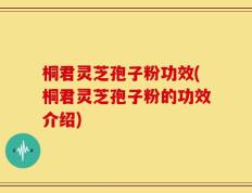 桐君灵芝孢子粉功效(桐君灵芝孢子粉的功效介绍)
