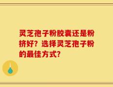 灵芝孢子粉胶囊还是粉挤好？选择灵芝孢子粉的最佳方式？