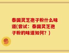 泰国灵芝孢子粉什么味道(尝试：泰国灵芝孢子粉的味道如何？)