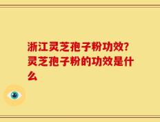浙江灵芝孢子粉功效？灵芝孢子粉的功效是什么