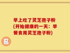 早上吃了灵芝孢子粉 (开始健康的一天：早餐食用灵芝孢子粉)